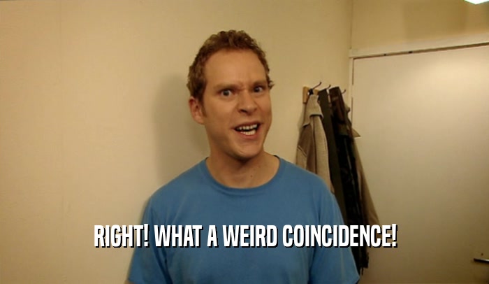 RIGHT! WHAT A WEIRD COINCIDENCE!  