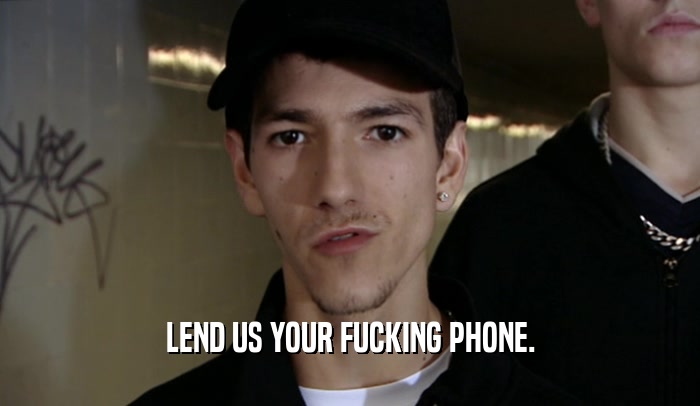 LEND US YOUR FUCKING PHONE.
  