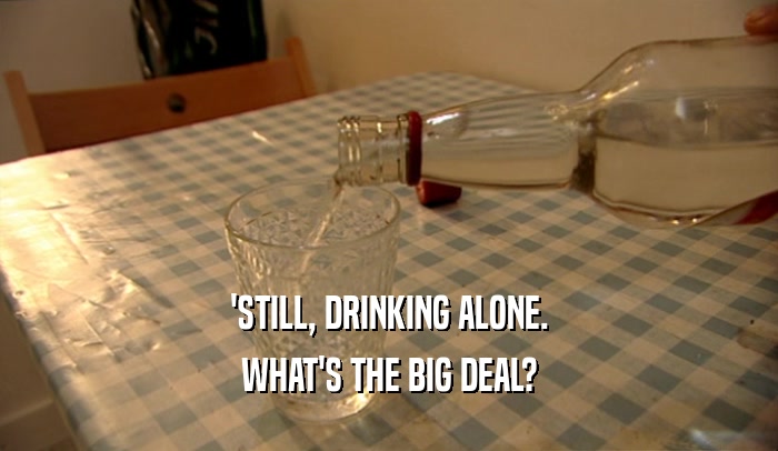 'STILL, DRINKING ALONE. WHAT'S THE BIG DEAL? 