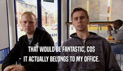 THAT WOULD BE FANTASTIC, COS IT ACTUALLY BELONGS TO MY OFFICE. 
