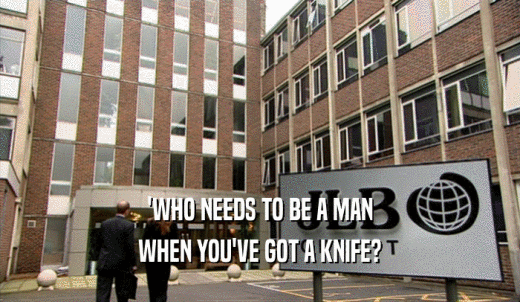 'WHO NEEDS TO BE A MAN WHEN YOU'VE GOT A KNIFE? 