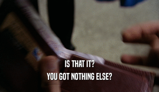 IS THAT IT? YOU GOT NOTHING ELSE? 