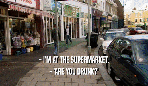- I'M AT THE SUPERMARKET. - 'ARE YOU DRUNK?' 