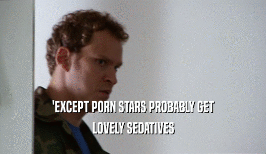 'EXCEPT PORN STARS PROBABLY GET LOVELY SEDATIVES 