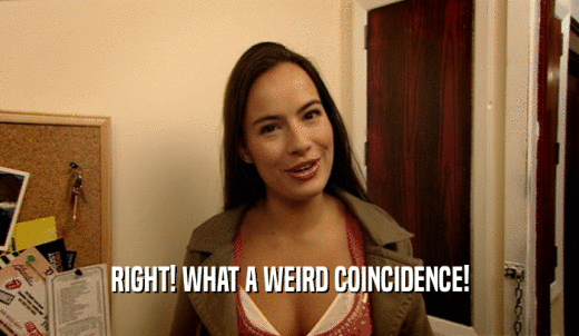RIGHT! WHAT A WEIRD COINCIDENCE!  