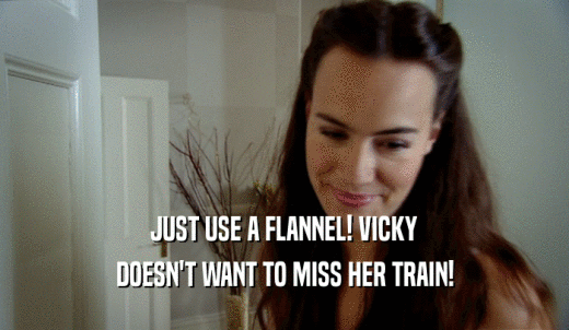 JUST USE A FLANNEL! VICKY DOESN'T WANT TO MISS HER TRAIN! 