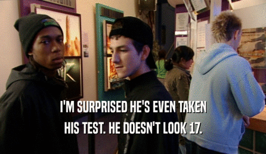I'M SURPRISED HE'S EVEN TAKEN HIS TEST. HE DOESN'T LOOK 17. 