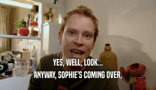 YES, WELL, LOOK... ANYWAY, SOPHIE'S COMING OVER, 