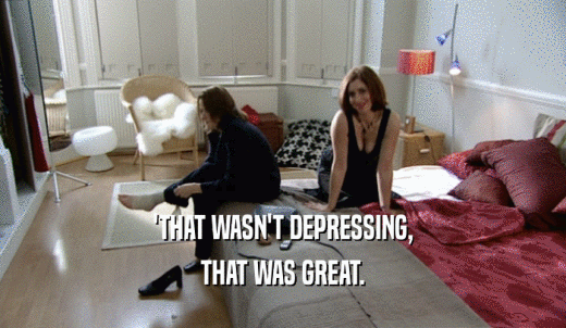 'THAT WASN'T DEPRESSING, THAT WAS GREAT. 
