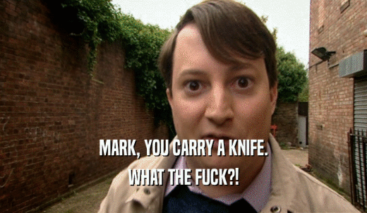 MARK, YOU CARRY A KNIFE. WHAT THE FUCK?! 