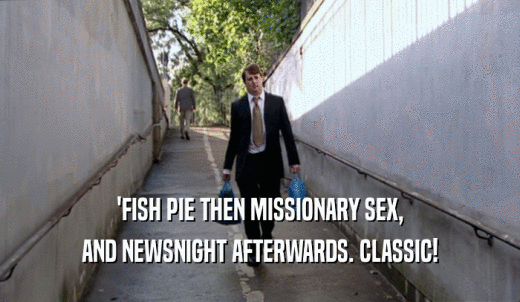 'FISH PIE THEN MISSIONARY SEX, AND NEWSNIGHT AFTERWARDS. CLASSIC! 