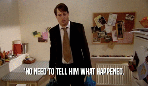 'NO NEED TO TELL HIM WHAT HAPPENED.  