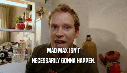 MAD MAX ISN'T NECESSARILY GONNA HAPPEN. 