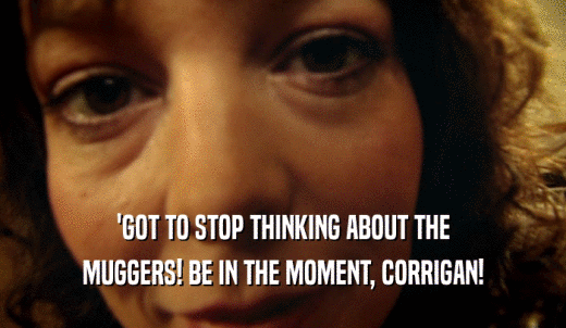 'GOT TO STOP THINKING ABOUT THE MUGGERS! BE IN THE MOMENT, CORRIGAN! 