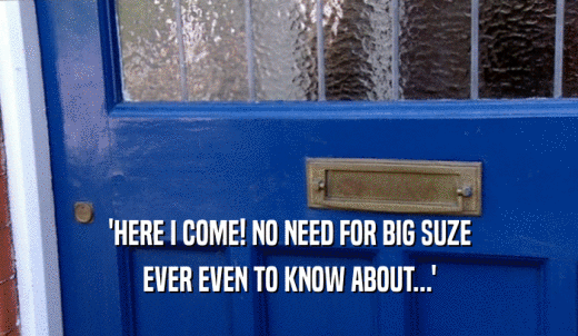 'HERE I COME! NO NEED FOR BIG SUZE EVER EVEN TO KNOW ABOUT...' 