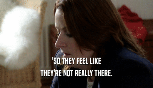 'SO THEY FEEL LIKE THEY'RE NOT REALLY THERE. 