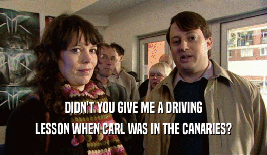 DIDN'T YOU GIVE ME A DRIVING LESSON WHEN CARL WAS IN THE CANARIES? 