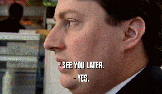 - SEE YOU LATER. - YES. 