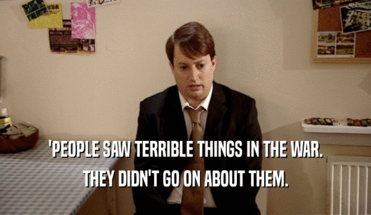 'PEOPLE SAW TERRIBLE THINGS IN THE WAR. THEY DIDN'T GO ON ABOUT THEM. 
