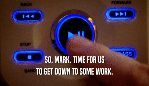 SO, MARK. TIME FOR US TO GET DOWN TO SOME WORK. 