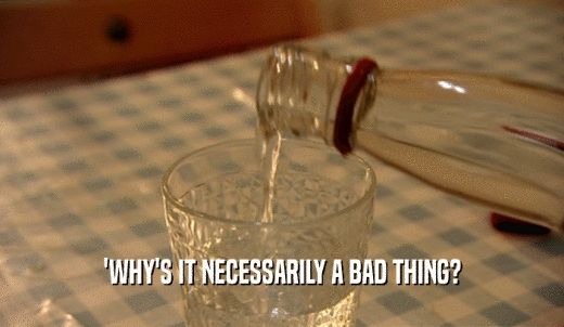 'WHY'S IT NECESSARILY A BAD THING?  