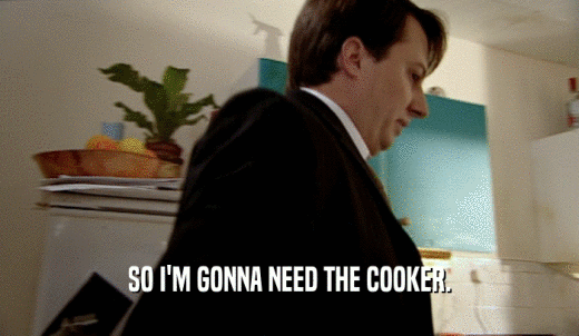 SO I'M GONNA NEED THE COOKER.  