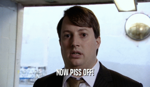 NOW PISS OFF!  