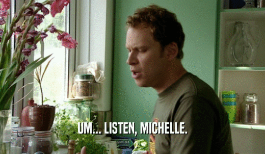 UM... LISTEN, MICHELLE.  