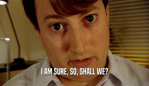 I AM SURE, SO, SHALL WE?  