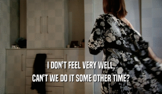 I DON'T FEEL VERY WELL, CAN'T WE DO IT SOME OTHER TIME? 