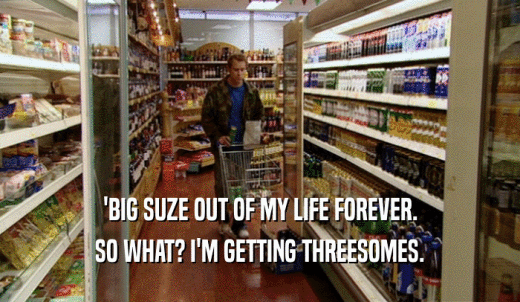 'BIG SUZE OUT OF MY LIFE FOREVER. SO WHAT? I'M GETTING THREESOMES. 
