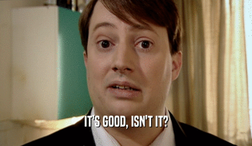 IT'S GOOD, ISN'T IT?  