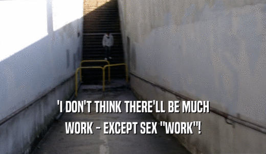 'I DON'T THINK THERE'LL BE MUCH WORK - EXCEPT SEX 'WORK'! 