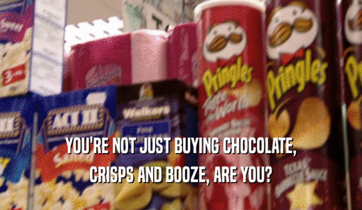 YOU'RE NOT JUST BUYING CHOCOLATE, CRISPS AND BOOZE, ARE YOU? 