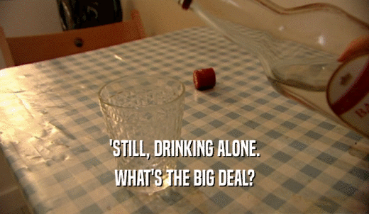 'STILL, DRINKING ALONE. WHAT'S THE BIG DEAL? 
