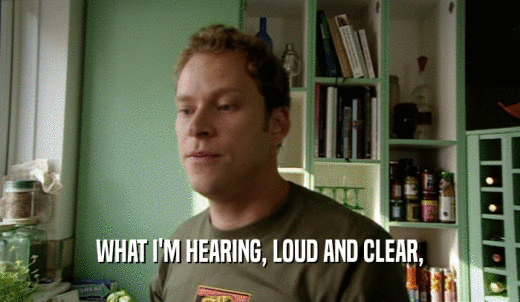 WHAT I'M HEARING, LOUD AND CLEAR,  