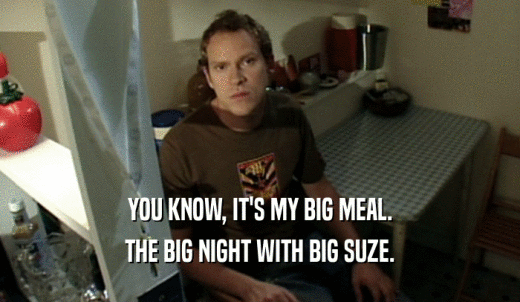 YOU KNOW, IT'S MY BIG MEAL. THE BIG NIGHT WITH BIG SUZE. 