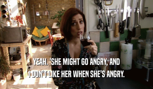 YEAH. 'SHE MIGHT GO ANGRY, AND I DON'T LIKE HER WHEN SHE'S ANGRY. 