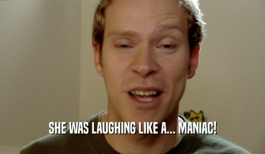 SHE WAS LAUGHING LIKE A... MANIAC!  