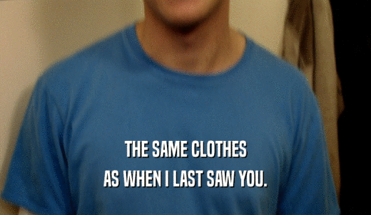 THE SAME CLOTHES AS WHEN I LAST SAW YOU. 
