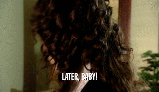 LATER, BABY!  