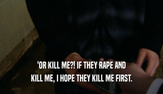 'OR KILL ME?! IF THEY RAPE AND KILL ME, I HOPE THEY KILL ME FIRST. 