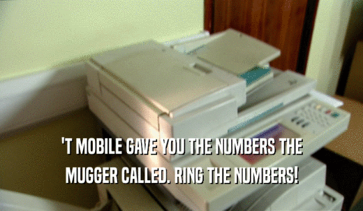 'T MOBILE GAVE YOU THE NUMBERS THE MUGGER CALLED. RING THE NUMBERS! 