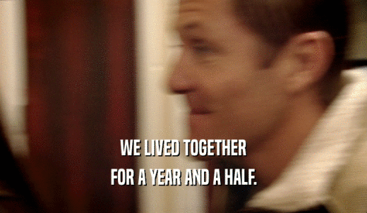 WE LIVED TOGETHER FOR A YEAR AND A HALF. 