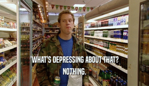 'WHAT'S DEPRESSING ABOUT THAT? NOTHING. 