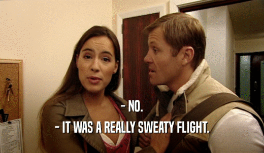 - NO. - IT WAS A REALLY SWEATY FLIGHT. 