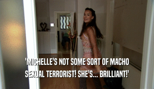 'MICHELLE'S NOT SOME SORT OF MACHO SEXUAL TERRORIST! SHE'S... BRILLIANT!' 