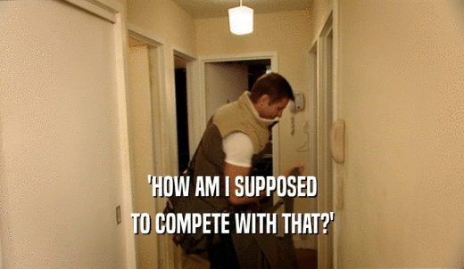 'HOW AM I SUPPOSED TO COMPETE WITH THAT?' 