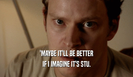 'MAYBE IT'LL BE BETTER IF I IMAGINE IT'S STU. 