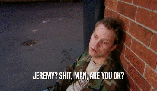 JEREMY? SHIT, MAN, ARE YOU OK?  